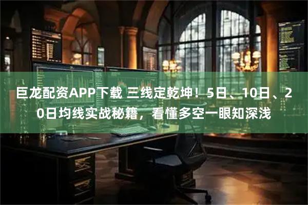 巨龙配资APP下载 三线定乾坤！5日、10日、20日均线实战秘籍，看懂多空一眼知深浅