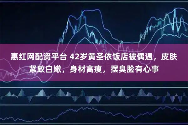 惠红网配资平台 42岁黄圣依饭店被偶遇，皮肤紧致白嫩，身材高瘦，摆臭脸有心事