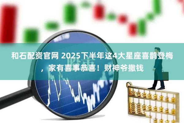 和石配资官网 2025下半年这4大星座喜鹊登梅，家有喜事恭喜！财神爷撒钱