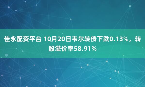 佳永配资平台 10月20日韦尔转债下跌0.13%，转股溢价率58.91%