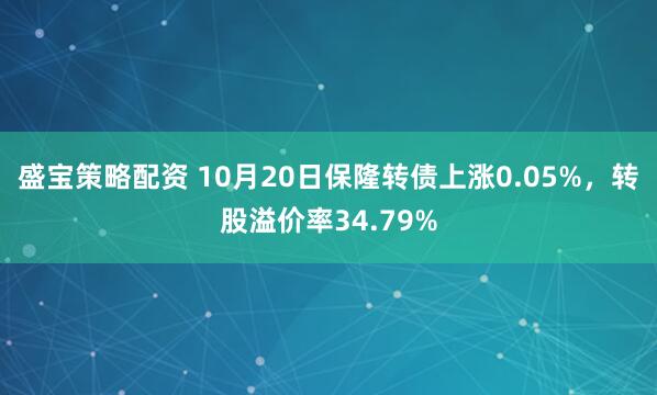 盛宝策略配资 10月20日保隆转债上涨0.05%，转股溢价率34.79%