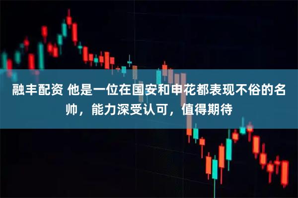 融丰配资 他是一位在国安和申花都表现不俗的名帅，能力深受认可，值得期待