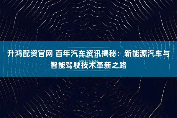 升鸿配资官网 百年汽车资讯揭秘:新能源汽车与智能驾驶技术革新之路