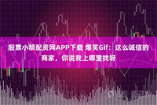 股票小额配资网APP下载 爆笑Gif：这么诚信的商家，你说我上哪里找呀