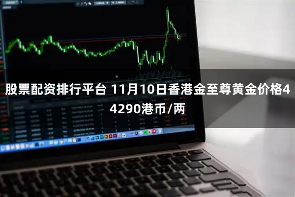 股票配资排行平台 11月10日香港金至尊黄金价格44290港币/两
