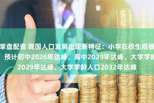 掌盘配资 我国人口发展出现新特征：小学在校生规模已在2023年达峰，预计初中2026年达峰、高中2029年达峰、大学学龄人口2032年达峰