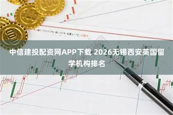 中信建投配资网APP下载 2026无锡西安英国留学机构排名