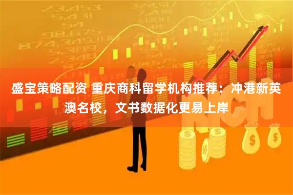 盛宝策略配资 重庆商科留学机构推荐:冲港新英澳名校,文书数据化更易上岸