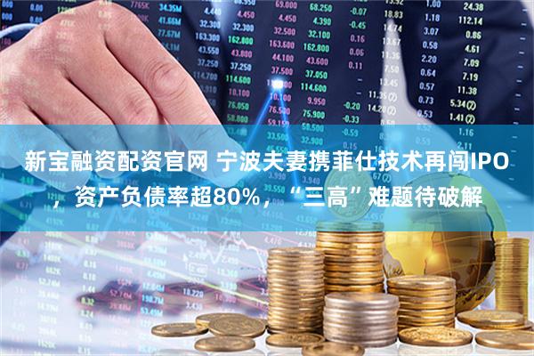 新宝融资配资官网 宁波夫妻携菲仕技术再闯IPO,资产负债率超80%,“三高”难题待破解