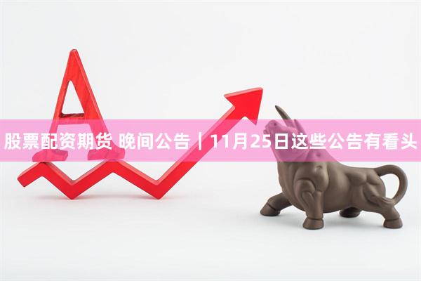 股票配资期货 晚间公告｜11月25日这些公告有看头