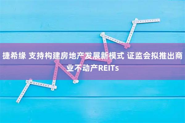 捷希缘 支持构建房地产发展新模式 证监会拟推出商业不动产REITs