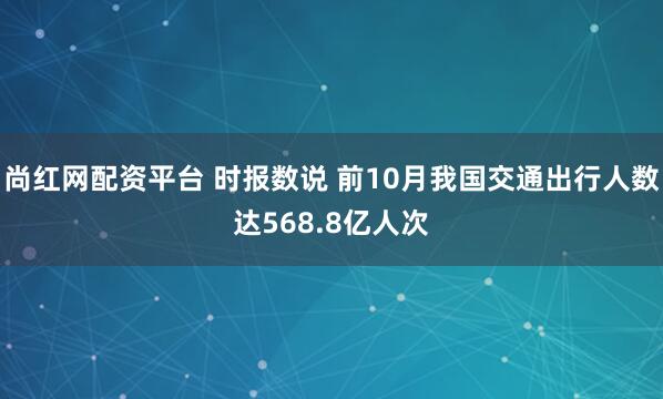尚红网配资平台 时报数说 前10月我国交通出行人数达568.8亿人次
