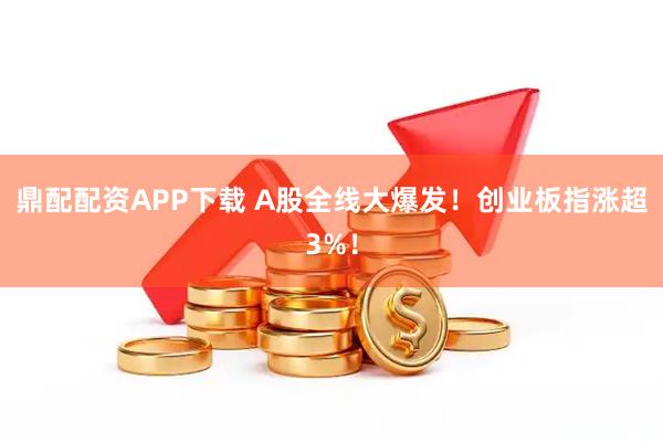 鼎配配资APP下载 A股全线大爆发!创业板指涨超3%!