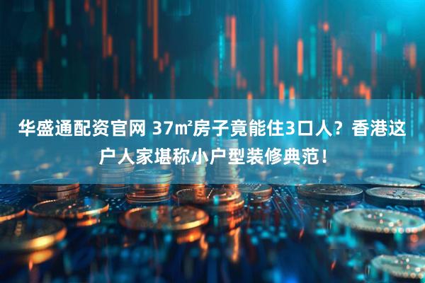 华盛通配资官网 37㎡房子竟能住3口人？香港这户人家堪称小户型装修典范！