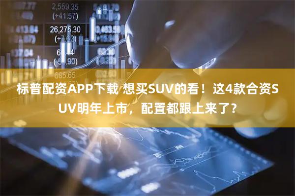 标普配资APP下载 想买SUV的看！这4款合资SUV明年上市，配置都跟上来了？
