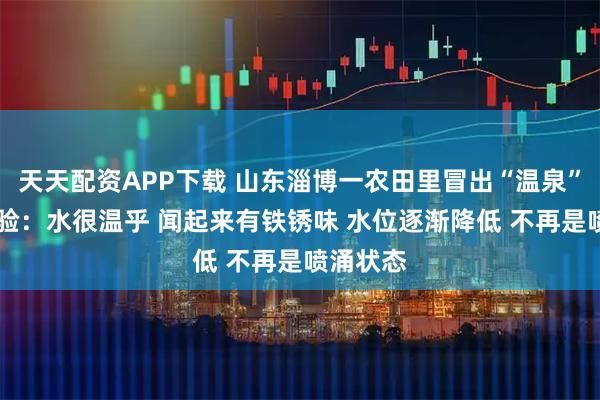 天天配资APP下载 山东淄博一农田里冒出“温泉” 记者体验：水很温乎 闻起来有铁锈味 水位逐渐降低 不再是喷涌状态