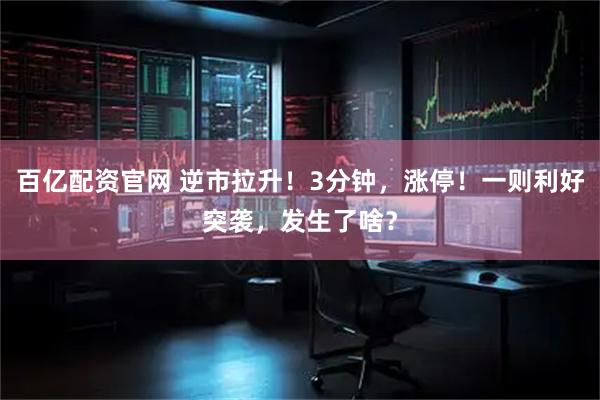 百亿配资官网 逆市拉升！3分钟，涨停！一则利好突袭，发生了啥？