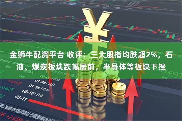 金狮牛配资平台 收评：三大股指均跌超2%，石油、煤炭板块跌幅居前，半导体等板块下挫