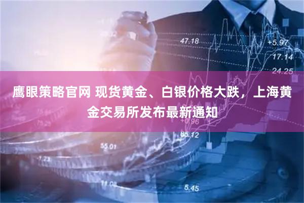 鹰眼策略官网 现货黄金、白银价格大跌，上海黄金交易所发布最新通知