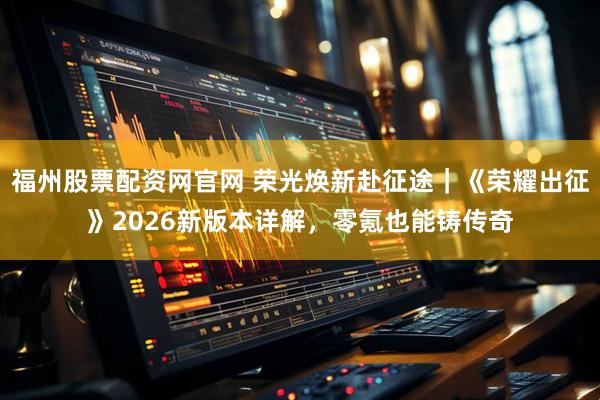 福州股票配资网官网 荣光焕新赴征途｜《荣耀出征》2026新版本详解，零氪也能铸传奇