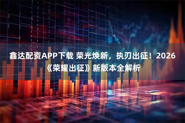 鑫达配资APP下载 荣光焕新，执刃出征！2026《荣耀出征》新版本全解析