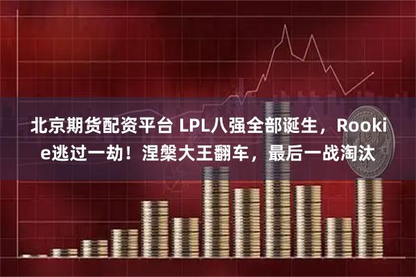 北京期货配资平台 LPL八强全部诞生，Rookie逃过一劫！涅槃大王翻车，最后一战淘汰