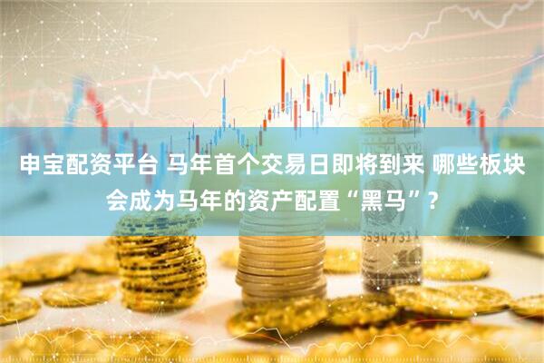 申宝配资平台 马年首个交易日即将到来 哪些板块会成为马年的资产配置“黑马”？