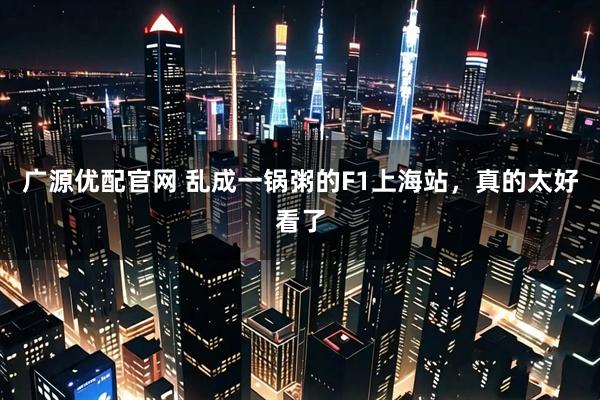 广源优配官网 乱成一锅粥的F1上海站，真的太好看了