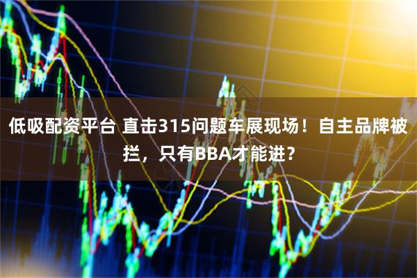 低吸配资平台 直击315问题车展现场！自主品牌被拦，只有BBA才能进？