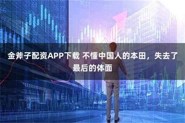 金斧子配资APP下载 不懂中国人的本田，失去了最后的体面