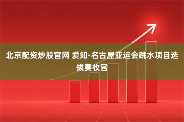 北京配资炒股官网 爱知·名古屋亚运会跳水项目选拔赛收官
