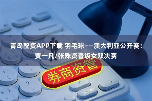 青岛配资APP下载 羽毛球——澳大利亚公开赛：贾一凡/张殊贤晋级女双决赛