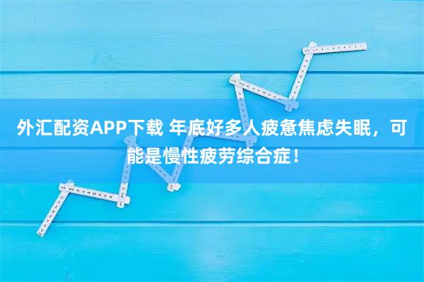 外汇配资APP下载 年底好多人疲惫焦虑失眠，可能是慢性疲劳综合症！