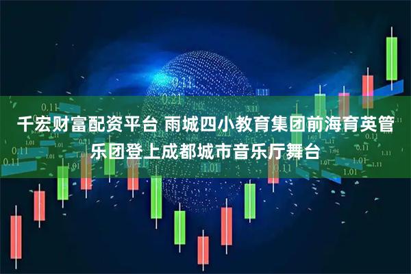 千宏财富配资平台 雨城四小教育集团前海育英管乐团登上成都城市音乐厅舞台