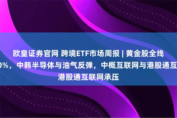 欧皇证券官网 跨境ETF市场周报 | 黄金股全线大涨逾10%，中韩半导体与油气反弹，中概互联网与港股通互联网承压