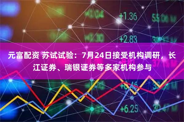 元富配资 苏试试验：7月24日接受机构调研，长江证券、瑞银证券等多家机构参与