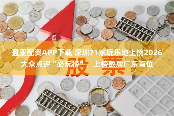 盈亚配资APP下载 深圳71家玩乐地上榜2026大众点评“必玩榜”，上榜数居广东首位