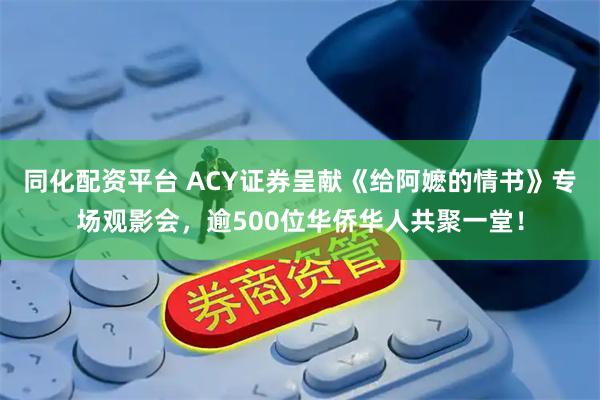 同化配资平台 ACY证券呈献《给阿嬷的情书》专场观影会，逾500位华侨华人共聚一堂！