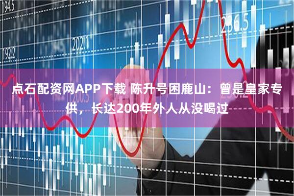 点石配资网APP下载 陈升号困鹿山：曾是皇家专供，长达200年外人从没喝过