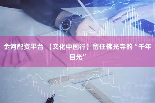 金河配资平台 【文化中国行】留住佛光寺的“千年目光”