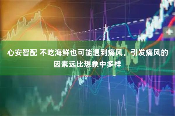 心安智配 不吃海鲜也可能遇到痛风，引发痛风的因素远比想象中多样