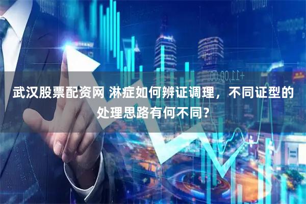 武汉股票配资网 淋症如何辨证调理，不同证型的处理思路有何不同？
