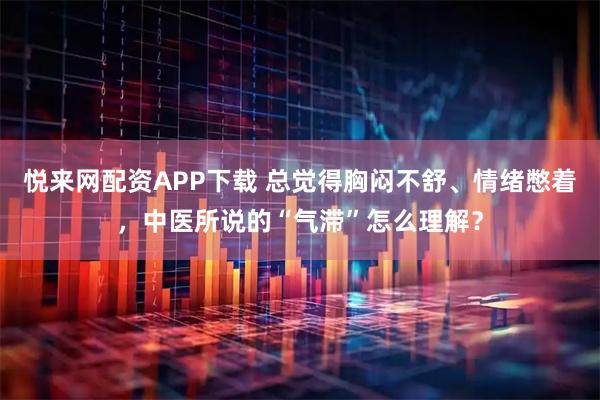 悦来网配资APP下载 总觉得胸闷不舒、情绪憋着，中医所说的“气滞”怎么理解？
