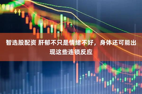 智选股配资 肝郁不只是情绪不好，身体还可能出现这些连锁反应