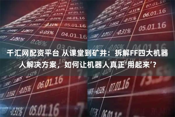 千汇网配资平台 从课堂到矿井：拆解FF四大机器人解决方案，如何让机器人真正‘用起来’？