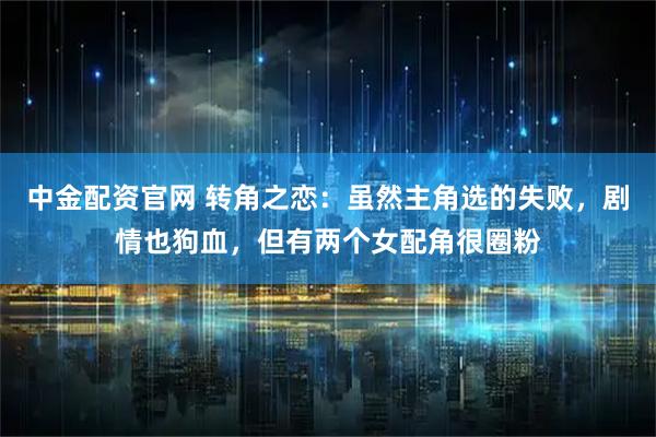 中金配资官网 转角之恋:虽然主角选的失败,剧情也狗血,但有两个女配角很圈粉